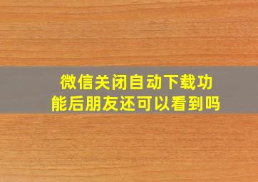 微信关闭自动下载功能后朋友还可以看到吗