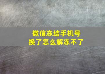 微信冻结手机号换了怎么解冻不了