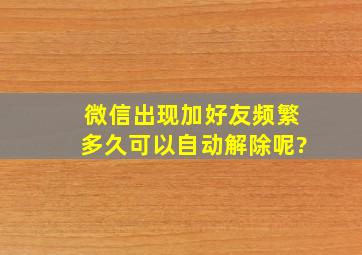 微信出现加好友频繁多久可以自动解除呢?