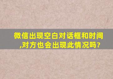 微信出现空白对话框和时间,对方也会出现此情况吗?