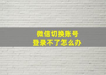 微信切换账号登录不了怎么办