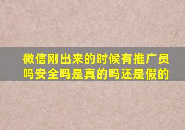 微信刚出来的时候有推广员吗安全吗是真的吗还是假的