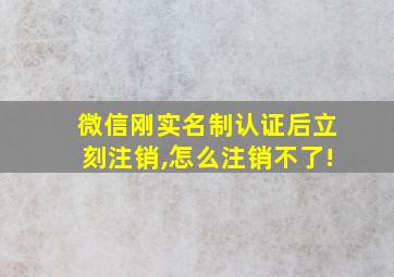 微信刚实名制认证后立刻注销,怎么注销不了!