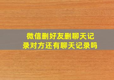 微信删好友删聊天记录对方还有聊天记录吗