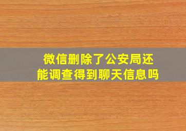 微信删除了公安局还能调查得到聊天信息吗