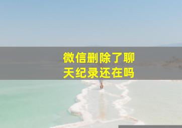 微信删除了聊天纪录还在吗