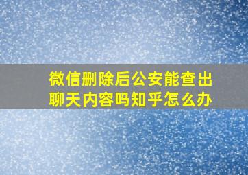 微信删除后公安能查出聊天内容吗知乎怎么办