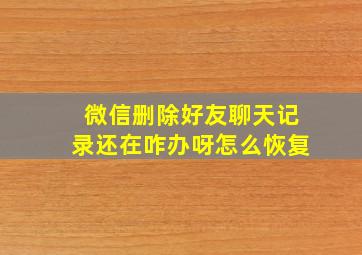 微信删除好友聊天记录还在咋办呀怎么恢复