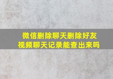 微信删除聊天删除好友视频聊天记录能查出来吗