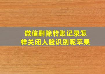 微信删除转账记录怎样关闭人脸识别呢苹果