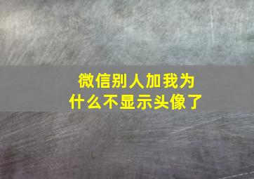 微信别人加我为什么不显示头像了