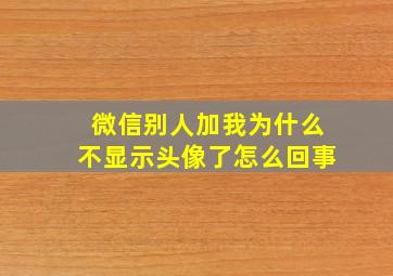 微信别人加我为什么不显示头像了怎么回事