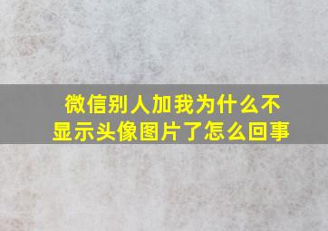 微信别人加我为什么不显示头像图片了怎么回事