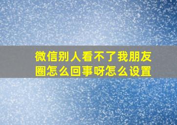 微信别人看不了我朋友圈怎么回事呀怎么设置