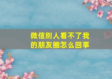 微信别人看不了我的朋友圈怎么回事