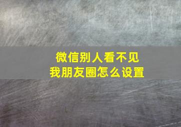 微信别人看不见我朋友圈怎么设置