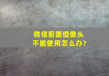 微信前面摄像头不能使用怎么办?