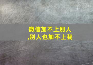 微信加不上别人,别人也加不上我