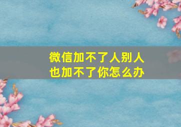 微信加不了人别人也加不了你怎么办