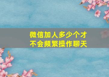 微信加人多少个才不会频繁操作聊天