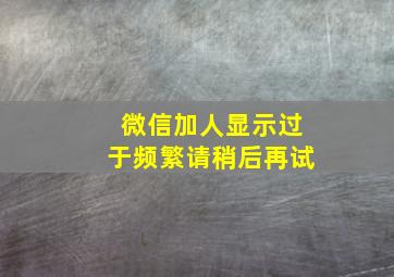 微信加人显示过于频繁请稍后再试