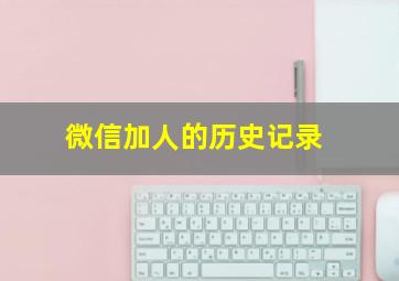 微信加人的历史记录