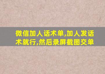 微信加人话术单,加人发话术就行,然后录屏截图交单