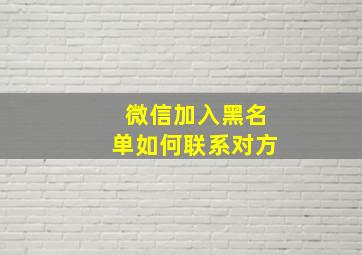 微信加入黑名单如何联系对方