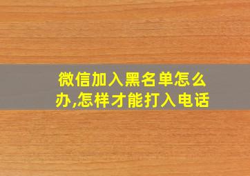 微信加入黑名单怎么办,怎样才能打入电话