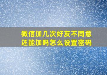 微信加几次好友不同意还能加吗怎么设置密码