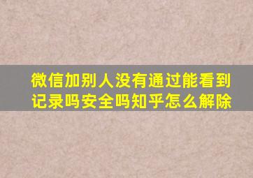 微信加别人没有通过能看到记录吗安全吗知乎怎么解除