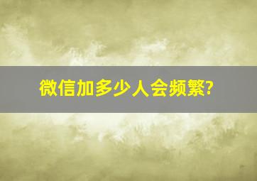 微信加多少人会频繁?