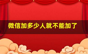 微信加多少人就不能加了