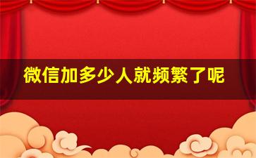 微信加多少人就频繁了呢