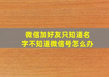 微信加好友只知道名字不知道微信号怎么办