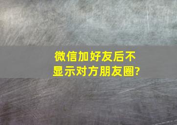 微信加好友后不显示对方朋友圈?