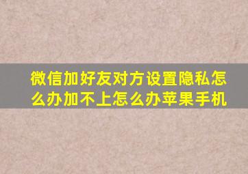 微信加好友对方设置隐私怎么办加不上怎么办苹果手机