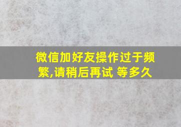 微信加好友操作过于频繁,请稍后再试 等多久