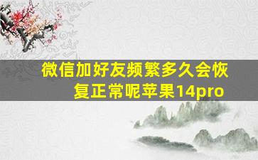 微信加好友频繁多久会恢复正常呢苹果14pro