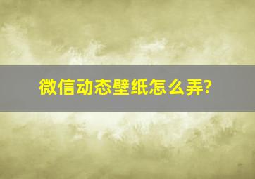 微信动态壁纸怎么弄?