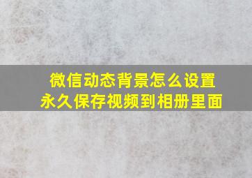 微信动态背景怎么设置永久保存视频到相册里面