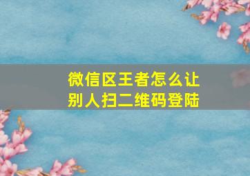 微信区王者怎么让别人扫二维码登陆