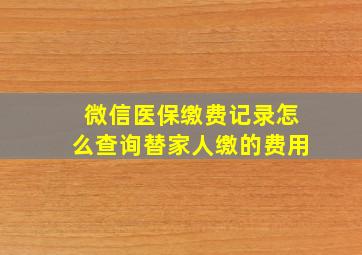 微信医保缴费记录怎么查询替家人缴的费用