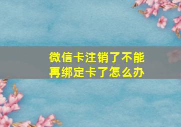 微信卡注销了不能再绑定卡了怎么办