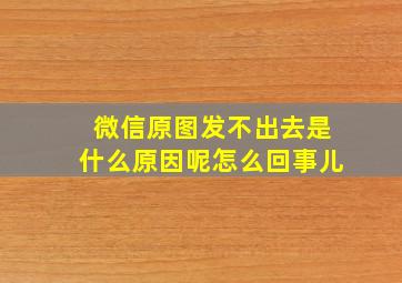 微信原图发不出去是什么原因呢怎么回事儿