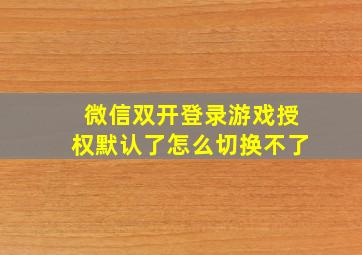 微信双开登录游戏授权默认了怎么切换不了