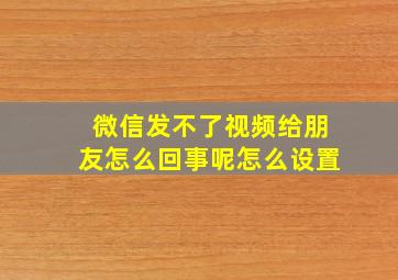 微信发不了视频给朋友怎么回事呢怎么设置