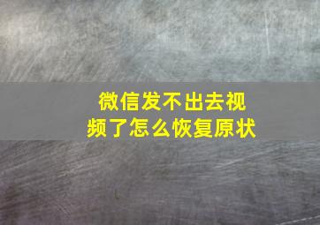 微信发不出去视频了怎么恢复原状