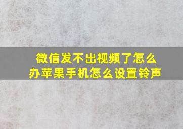 微信发不出视频了怎么办苹果手机怎么设置铃声