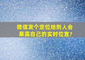 微信发个定位给别人会暴露自己的实时位置?